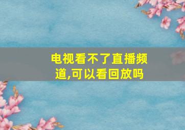 电视看不了直播频道,可以看回放吗