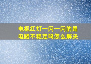 电视红灯一闪一闪的是电路不稳定吗怎么解决