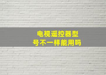 电视遥控器型号不一样能用吗