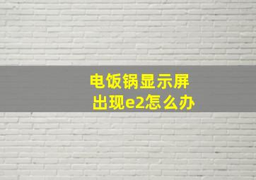 电饭锅显示屏出现e2怎么办