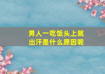 男人一吃饭头上就出汗是什么原因呢