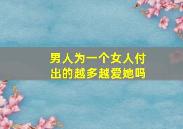 男人为一个女人付出的越多越爱她吗