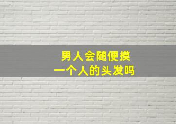 男人会随便摸一个人的头发吗