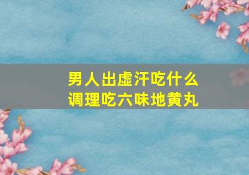 男人出虚汗吃什么调理吃六味地黄丸