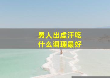 男人出虚汗吃什么调理最好