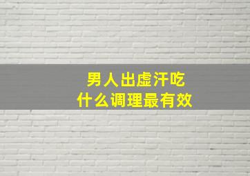 男人出虚汗吃什么调理最有效