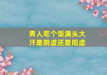 男人吃个饭满头大汗是阴虚还是阳虚