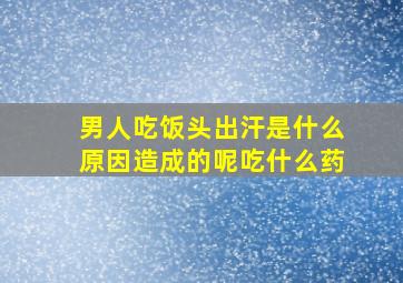 男人吃饭头出汗是什么原因造成的呢吃什么药