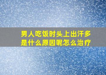 男人吃饭时头上出汗多是什么原因呢怎么治疗