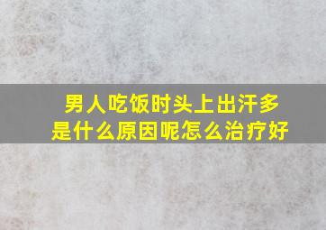 男人吃饭时头上出汗多是什么原因呢怎么治疗好