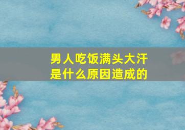 男人吃饭满头大汗是什么原因造成的