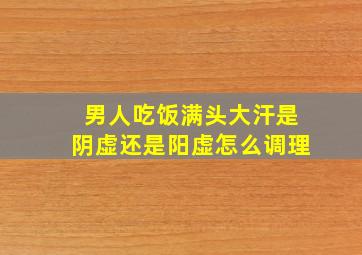 男人吃饭满头大汗是阴虚还是阳虚怎么调理