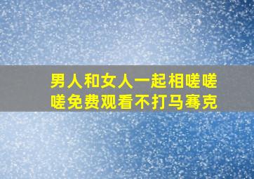 男人和女人一起相嗟嗟嗟免费观看不打马骞克