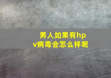 男人如果有hpv病毒会怎么样呢