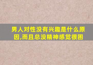 男人对性没有兴趣是什么原因,而且总没精神感觉很困