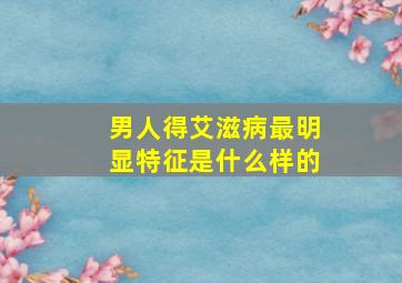 男人得艾滋病最明显特征是什么样的