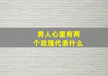 男人心里有两个玫瑰代表什么