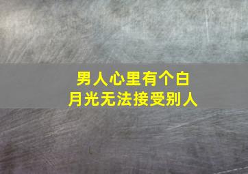 男人心里有个白月光无法接受别人