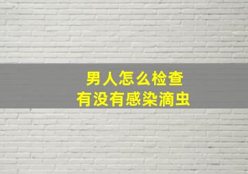 男人怎么检查有没有感染滴虫