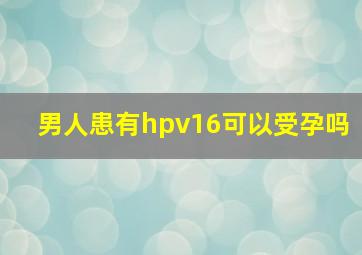 男人患有hpv16可以受孕吗