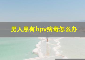 男人患有hpv病毒怎么办