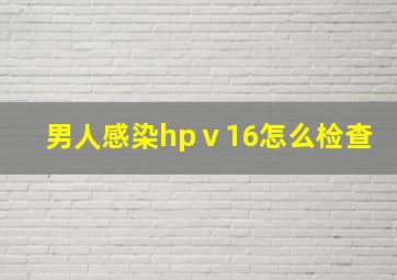 男人感染hpⅴ16怎么检查