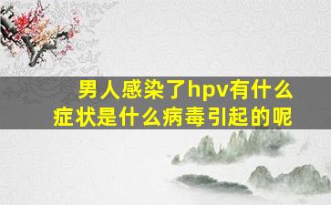 男人感染了hpv有什么症状是什么病毒引起的呢