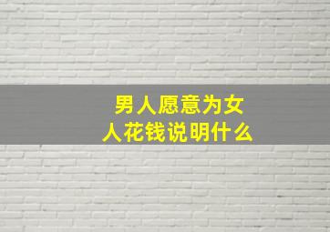 男人愿意为女人花钱说明什么