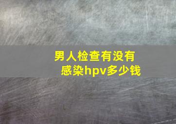 男人检查有没有感染hpv多少钱