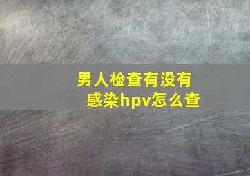 男人检查有没有感染hpv怎么查