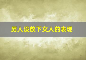 男人没放下女人的表现