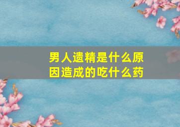 男人遗精是什么原因造成的吃什么药