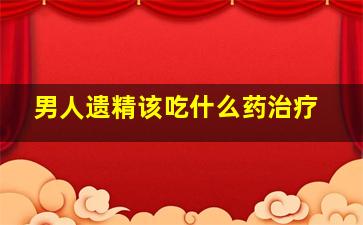 男人遗精该吃什么药治疗