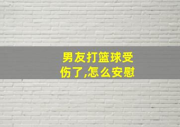 男友打篮球受伤了,怎么安慰