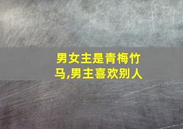 男女主是青梅竹马,男主喜欢别人