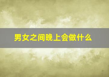 男女之间晚上会做什么