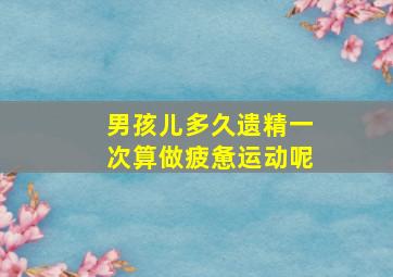 男孩儿多久遗精一次算做疲惫运动呢