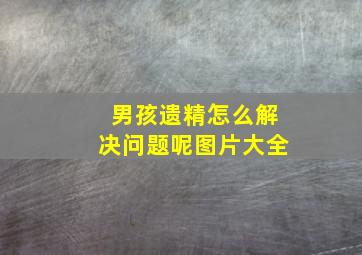 男孩遗精怎么解决问题呢图片大全