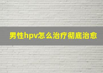 男性hpv怎么治疗彻底治愈