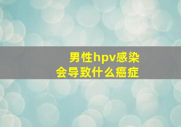 男性hpv感染会导致什么癌症