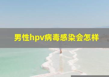 男性hpv病毒感染会怎样