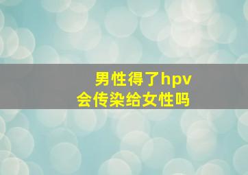 男性得了hpv会传染给女性吗