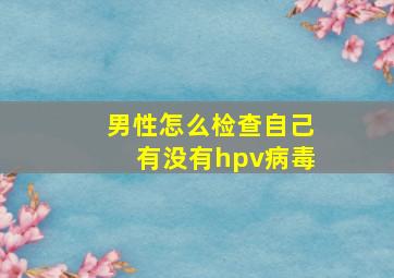 男性怎么检查自己有没有hpv病毒