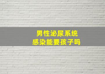 男性泌尿系统感染能要孩子吗