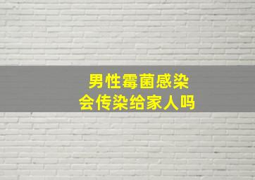 男性霉菌感染会传染给家人吗