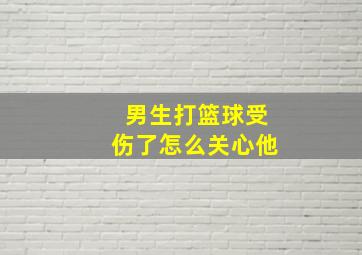 男生打篮球受伤了怎么关心他