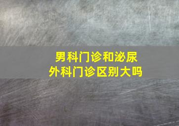 男科门诊和泌尿外科门诊区别大吗