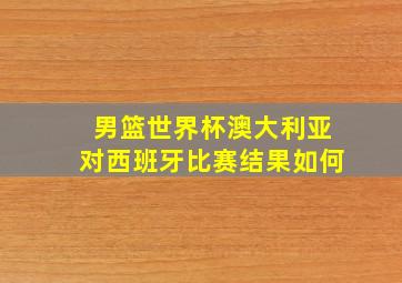 男篮世界杯澳大利亚对西班牙比赛结果如何