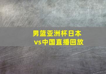 男篮亚洲杯日本vs中国直播回放