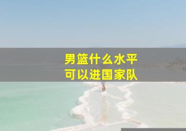 男篮什么水平可以进国家队